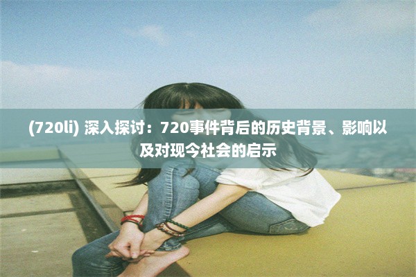 (720li) 深入探讨：720事件背后的历史背景、影响以及对现今社会的启示