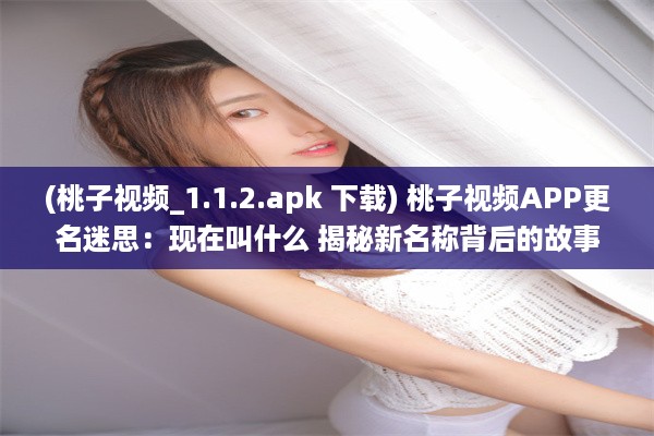 (桃子视频_1.1.2.apk 下载) 桃子视频APP更名迷思：现在叫什么 揭秘新名称背后的故事