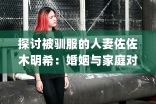 探讨被驯服的人妻佐佐木明希：婚姻与家庭对女性个人身份塑造的影响 v7.5.9下载