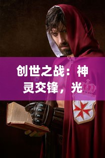 创世之战：神灵交锋，光明与黑暗终极对决中的传奇英雄与神秘力量的壮丽史诗