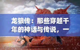 龙狼传：那些穿越千年的神话与传说，一部揭示生存与权力斗争的东方史诗大作