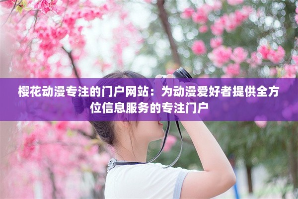 樱花动漫专注的门户网站：为动漫爱好者提供全方位信息服务的专注门户