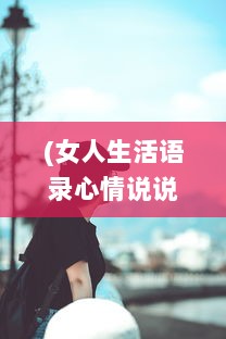 (女人生活语录心情说说) 探讨社会现象：女人生活状况被在线观看的态度反映和影响分析