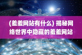 (羞羞网站有什么) 揭秘网络世界中隐藏的羞羞网站：来源、运营模式及其社会影响