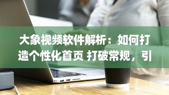 大象视频软件解析：如何打造个性化首页 打破常规，引领视觉新风尚