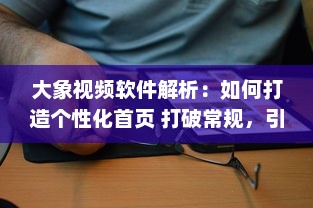 大象视频软件解析：如何打造个性化首页 打破常规，引领视觉新风尚