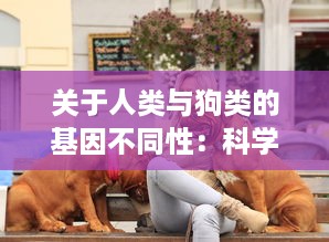 关于人类与狗类的基因不同性：科学揭示人狗难以杂交形成后代的生物学原理 v3.5.0下载