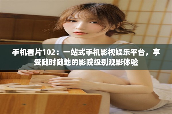 手机看片102：一站式手机影视娱乐平台，享受随时随地的影院级别观影体验