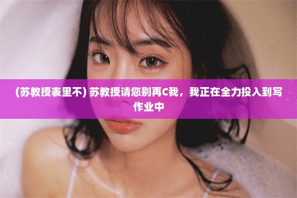 (苏教授表里不) 苏教授请您别再C我，我正在全力投入到写作业中