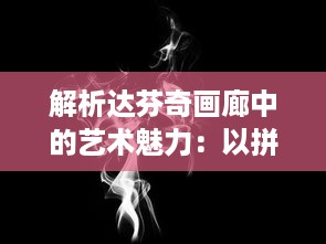 解析达芬奇画廊中的艺术魅力：以拼图方式揭示这位大师的独特创新精神