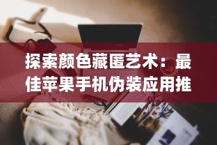 探索颜色藏匿艺术：最佳苹果手机伪装应用推荐，打造隐蔽数字空间