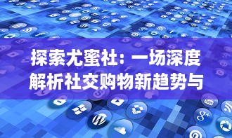 探索尤蜜社: 一场深度解析社交购物新趋势与行业变革的全景观察 v6.8.3下载