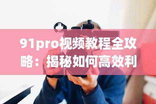 91pro视频教程全攻略：揭秘如何高效利用91pro视频工具，提升创作水平 详细解析