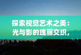 探索视觉艺术之美：光与影的瑰丽交织，同行在摄影人生的创作之旅