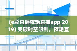 (e彩直播夜艳直播app 2019) 突破时空限制，夜艳直播APP带你体验前所未有的视听盛宴