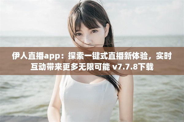 伊人直播app：探索一键式直播新体验，实时互动带来更多无限可能 v7.7.8下载