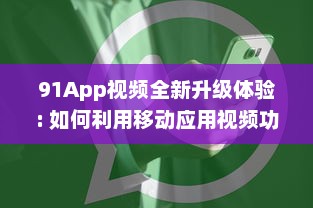 91App视频全新升级体验: 如何利用移动应用视频功能抓住消费者心理，提升用户参与度及购买转化率! v0.2.3下载