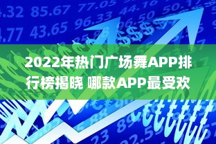 2022年热门广场舞APP排行榜揭晓 哪款APP最受欢迎 点击查看详情 v2.7.7下载