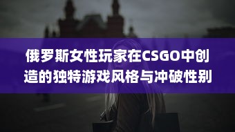 俄罗斯女性玩家在CSGO中创造的独特游戏风格与冲破性别鸿沟的勇气