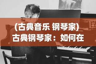 (古典音乐 钢琴家) 古典钢琴家：如何在现代音乐世界中坚守古典音乐的美与修养