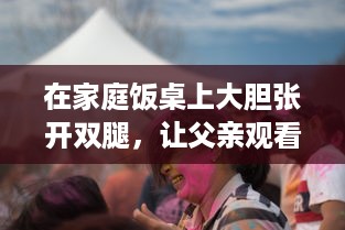 在家庭饭桌上大胆张开双腿，让父亲观看的欧美电影引发的文化冲突与家庭教育问题 v9.0.3下载