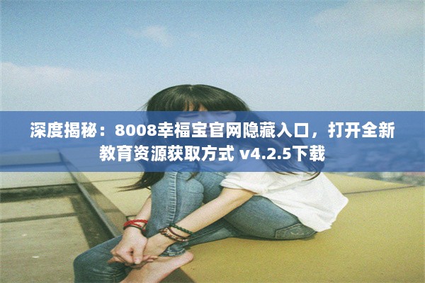 深度揭秘：8008幸福宝官网隐藏入口，打开全新教育资源获取方式 v4.2.5下载