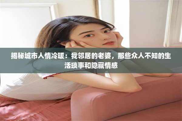 揭秘城市人情冷暖：我邻居的老婆，那些众人不知的生活琐事和隐藏情感