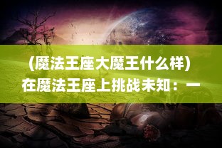 (魔法王座大魔王什么样) 在魔法王座上挑战未知：一场跨越现实和幻想间的冒险之旅