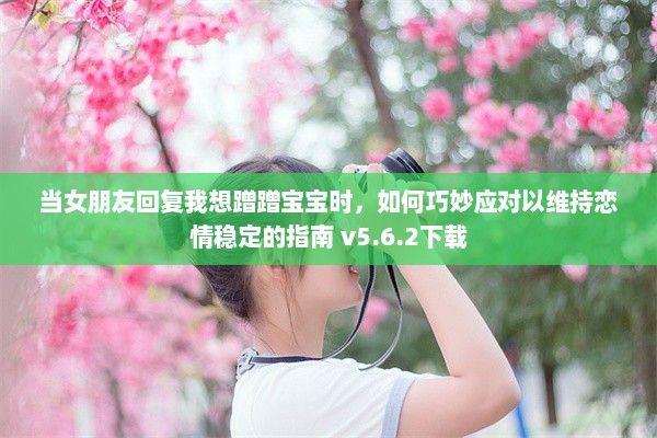 当女朋友回复我想蹭蹭宝宝时，如何巧妙应对以维持恋情稳定的指南 v5.6.2下载