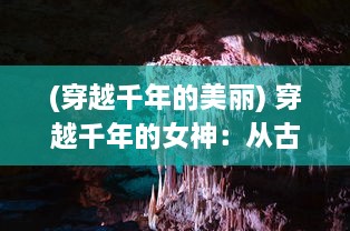 (穿越千年的美丽) 穿越千年的女神：从古代到现代的神秘旅程与未知挑战