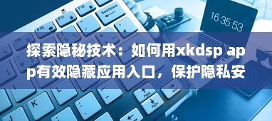 探索隐秘技术：如何用xkdsp app有效隐藏应用入口，保护隐私安全不被侵犯 v0.2.8下载