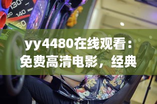 yy4480在线观看：免费高清电影，经典热门大片一网打尽，享受震撼的观影体验 v8.1.8下载