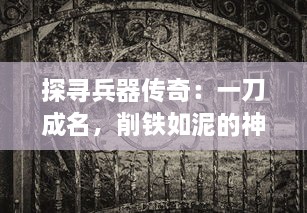 探寻兵器传奇：一刀成名，削铁如泥的神秘力量与背后的文化故事