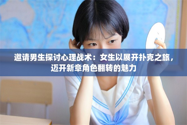 邀请男生探讨心理战术：女生以展开扑克之旅，迈开新章角色翻转的魅力