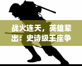 战火连天，英雄辈出：史诗级王座争霸赛揭秘政权更迭与人性斗争的内在逻辑