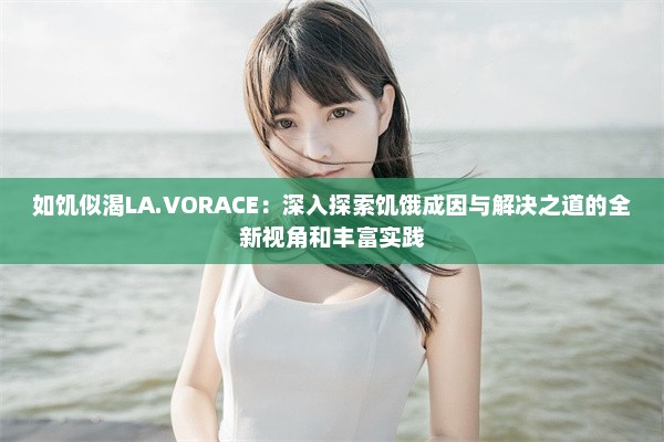 如饥似渴LA.VORACE：深入探索饥饿成因与解决之道的全新视角和丰富实践