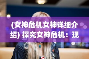 (女神危机女神详细介绍) 探究女神危机：现代社会中女性心理压力和生活困境的深度解析