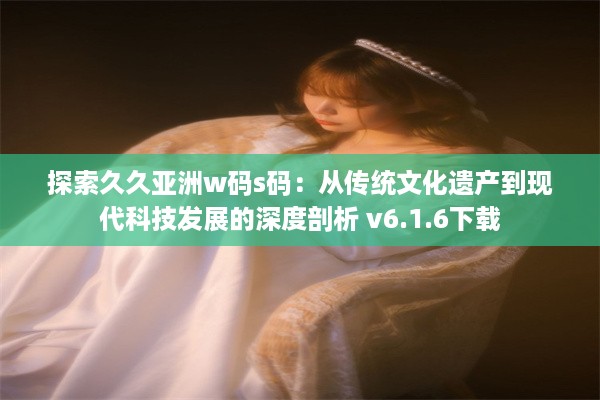 探索久久亚洲w码s码：从传统文化遗产到现代科技发展的深度剖析 v6.1.6下载