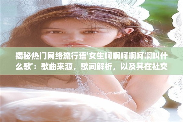 揭秘热门网络流行语'女生呵啊呵啊呵啊叫什么歌'：歌曲来源，歌词解析，以及其在社交媒体上的热度评估 v8.0.0下载