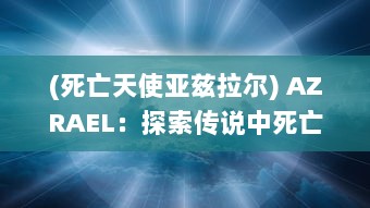 (死亡天使亚兹拉尔) AZRAEL：探索传说中死亡之使者和天堂失落的守护天使的神秘与矛盾