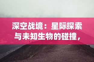 深空战境：星际探索与未知生物的碰撞，人类生存的新挑战与未来科技的边缘突破