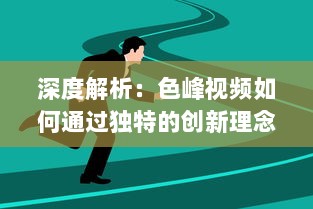 深度解析：色峰视频如何通过独特的创新理念和技术手段改变视频行业格局