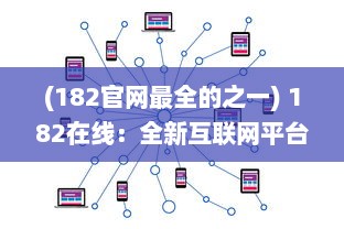 (182官网最全的之一) 182在线：全新互联网平台，连接全球用户，创新在线交流体验