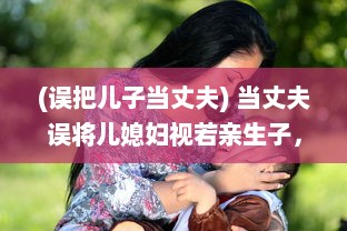 (误把儿子当丈夫) 当丈夫误将儿媳妇视若亲生子，深夜谈心现场让人哭笑不得