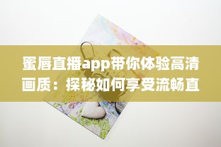 蜜唇直播app带你体验高清画质：探秘如何享受流畅直播体验，发现独特互动乐趣