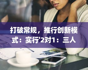 打破常规，推行创新模式：实行'2对1：三人一次性体检'，提升体检效率与体验