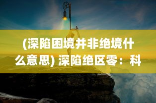 (深陷困境并非绝境什么意思) 深陷绝区零：科技未来与荒野生存的极限挑战