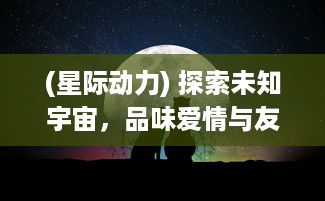 (星际动力) 探索未知宇宙，品味爱情与友情：星际总动员 为我们揭示什么？