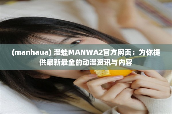 (manhaua) 漫蛙MANWA2官方网页：为你提供最新最全的动漫资讯与内容