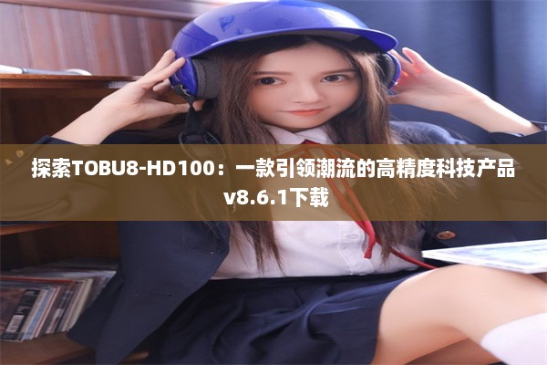 探索TOBU8-HD100：一款引领潮流的高精度科技产品 v8.6.1下载